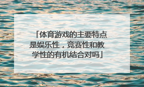 体育游戏的主要特点是娱乐性，竞赛性和教学性的有机结合对吗