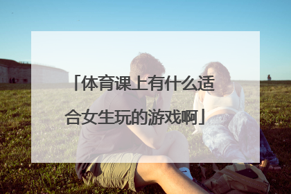 体育课上有什么适合女生玩的游戏啊
