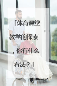 体育课堂教学的探索,你有什么看法?