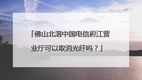 佛山北滘中国电信碧江营业厅可以取消光纤吗?
