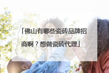 佛山有哪些瓷砖品牌招商啊?想做瓷砖代理