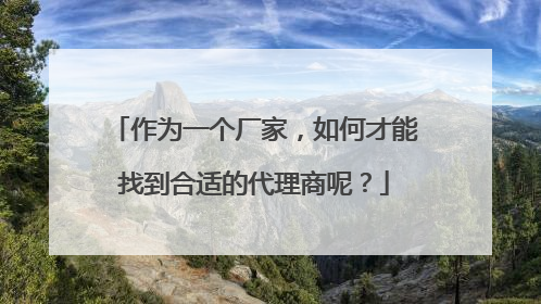 作为一个厂家，如何才能找到合适的代理商呢？