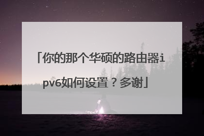你的那个华硕的路由器ipv6如何设置?多谢