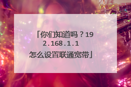你们知道吗？192.168.1.1怎么设置联通宽带