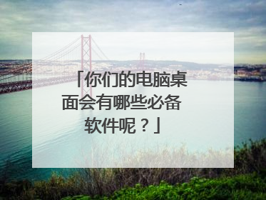 你们的电脑桌面会有哪些必备软件呢？