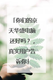 你们的京天华盛电脑还好吗?,真实用户告诉你