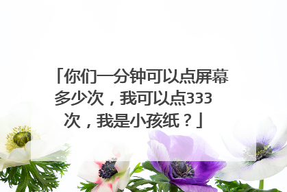 你们一分钟可以点屏幕多少次,我可以点333次,我是小孩纸?