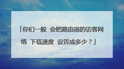 你们一般 会把路由器的访客网络 下载速度 设置成多少?