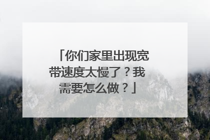 你们家里出现宽带速度太慢了？我需要怎么做？