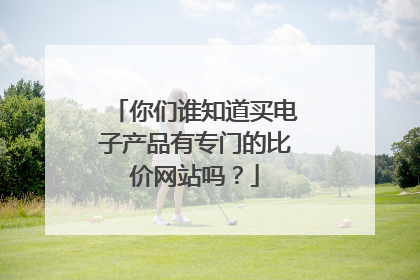 你们谁知道买电子产品有专门的比价网站吗?