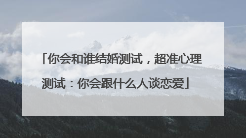 你会和谁结婚测试，超准心理测试：你会跟什么人谈恋爱