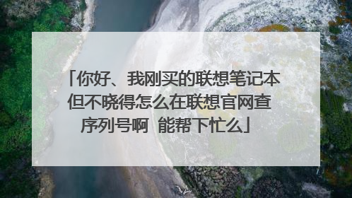 你好、我刚买的联想笔记本 但不晓得怎么在联想官网查序列号啊 能帮下忙么
