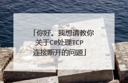 你好。我想请教你关于C#处理TCP连接断开的问题