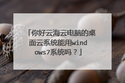 你好云海云电脑的桌面云系统能用windows7系统吗?
