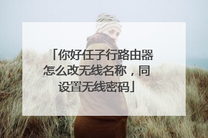 你好任子行路由器怎么改无线名称，同设置无线密码