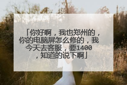 你好啊,我也郑州的,你的电脑屏怎么修的,我今天去客服,要1400,知道的说下啊
