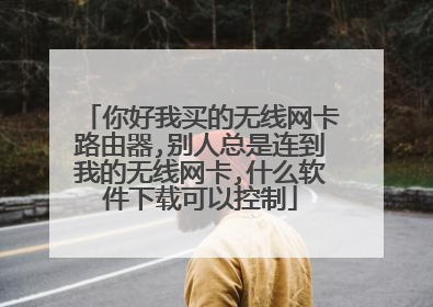 你好我买的无线网卡路由器,别人总是连到我的无线网卡,什么软件下载可以控制