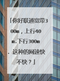 你好联通宽带300m，上行40m.下行300m. 这种的网速快不快？