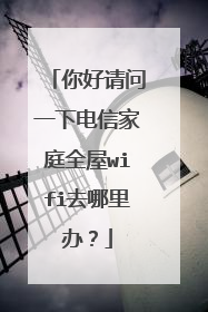 你好请问一下电信家庭全屋wifi去哪里办？