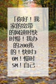 你好!我家的宽带 的网速时快时慢!我办的200兆的!快时30M!慢时5M!自己一家使用!联通的?