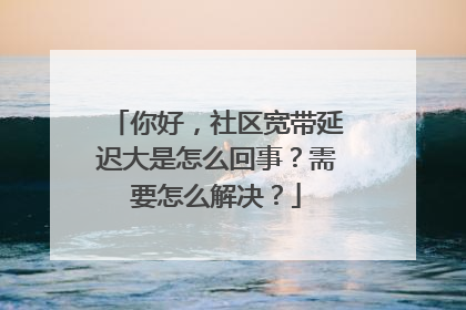 你好，社区宽带延迟大是怎么回事？需要怎么解决？