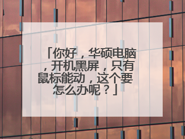 你好，华硕电脑，开机黑屏，只有鼠标能动，这个要怎么办呢？