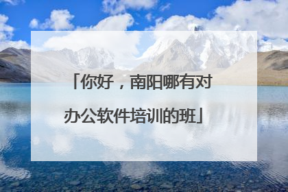 你好,南阳哪有对办公软件培训的班