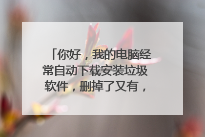你好,我的电脑经常自动下载安装垃圾软件,删掉了又有,请问是怎么原因?