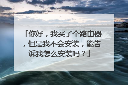 你好,我买了个路由器,但是我不会安装,能告诉我怎么安装吗?
