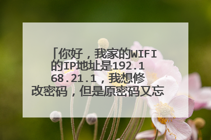 你好,我家的WIFI的IP地址是192.168.21.1,我想修改密码,但是原密码又忘记了,求解?
