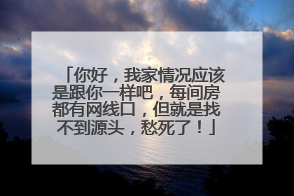 你好,我家情况应该是跟你一样吧,每间房都有网线口,但就是找不到源头,愁死了!