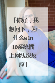 你好，我想问下，为什么win10系统插上网线没反应