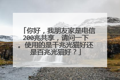 你好,我朋友家是电信200兆共享,请问一下。使用的是千兆光猫好还是百兆光猫好?