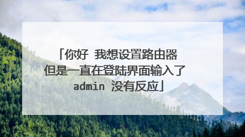 你好 我想设置路由器 但是一直在登陆界面输入了 admin 没有反应