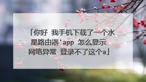 你好 我手机下载了一个水星路由器'app 怎么显示网络异常 登录不了这个a