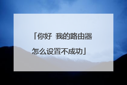 你好 我的路由器怎么设置不成功