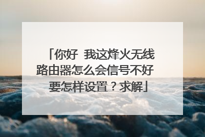 你好 我这烽火无线路由器怎么会信号不好 要怎样设置？求解