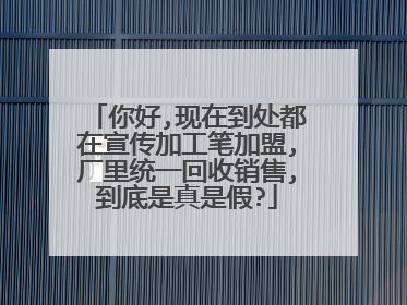 你好,现在到处都在宣传加工笔加盟,厂里统一回收销售,到底是真是假?