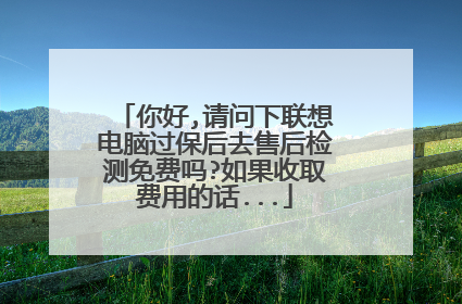你好,请问下联想电脑过保后去售后检测免费吗?如果收取费用的话...