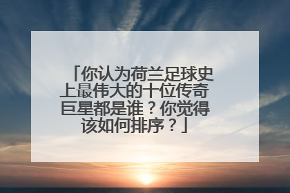 你认为荷兰足球史上最伟大的十位传奇巨星都是谁？你觉得该如何排序？