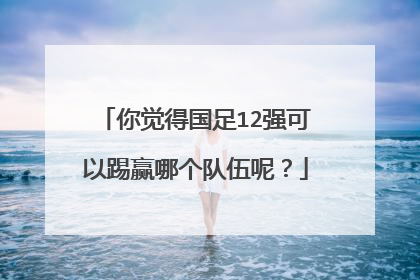 你觉得国足12强可以踢赢哪个队伍呢？