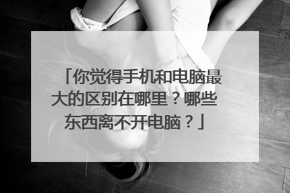 你觉得手机和电脑最大的区别在哪里？哪些东西离不开电脑？