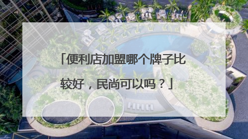 便利店加盟哪个牌子比较好，民尚可以吗？