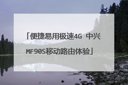 便捷易用极速4G 中兴MF90S移动路由体验