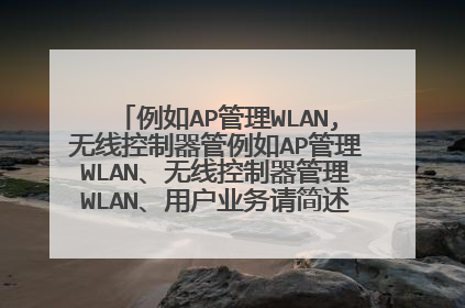 例如AP管理WLAN,无线控制器管例如AP管理WLAN、无线控制器管理WLAN、用户业务请简述这三种WLAN的区别。