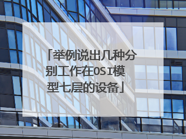 举例说出几种分别工作在OSI模型七层的设备