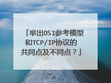 举出OSI参考模型和TCP/IP协议的共同点及不同点？