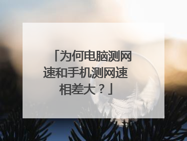 为何电脑测网速和手机测网速相差大？