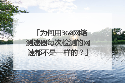 为何用360网络测速器每次检测的网速都不是一样的？