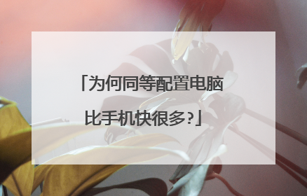为何同等配置电脑比手机快很多?